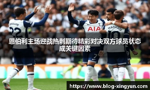 恩伯利主场迎战热刺期待精彩对决双方球员状态成关键因素