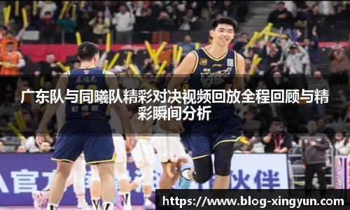 广东队与同曦队精彩对决视频回放全程回顾与精彩瞬间分析