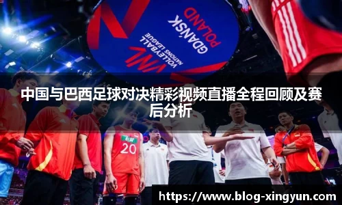 中国与巴西足球对决精彩视频直播全程回顾及赛后分析
