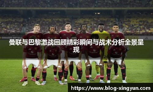 曼联与巴黎激战回顾精彩瞬间与战术分析全景呈现