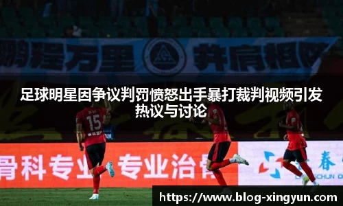足球明星因争议判罚愤怒出手暴打裁判视频引发热议与讨论