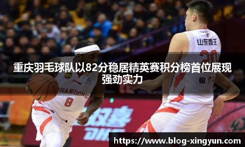 重庆羽毛球队以82分稳居精英赛积分榜首位展现强劲实力