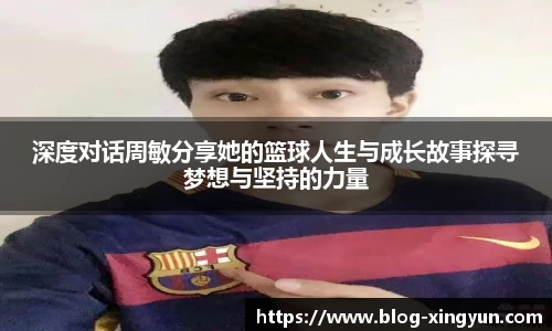深度对话周敏分享她的篮球人生与成长故事探寻梦想与坚持的力量