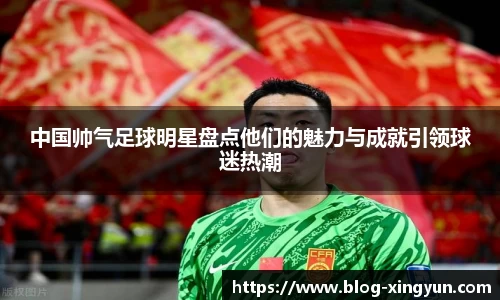 中国帅气足球明星盘点他们的魅力与成就引领球迷热潮