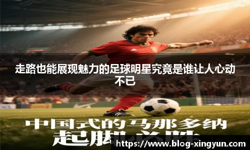 走路也能展现魅力的足球明星究竟是谁让人心动不已